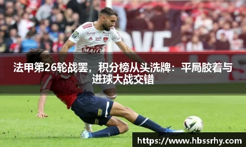 法甲第26轮战罢，积分榜从头洗牌：平局胶着与进球大战交错