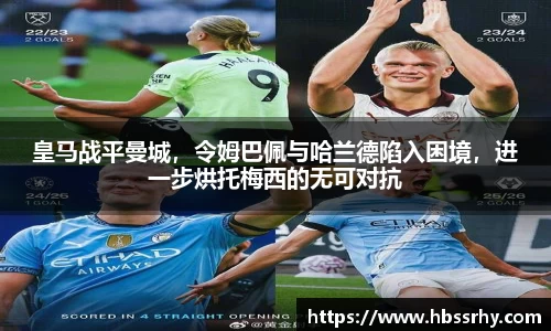 皇马战平曼城，令姆巴佩与哈兰德陷入困境，进一步烘托梅西的无可对抗
