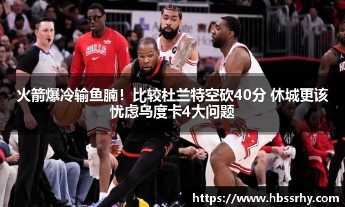 火箭爆冷输鱼腩！比较杜兰特空砍40分 休城更该忧虑乌度卡4大问题